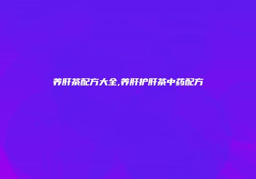 养肝茶配方大全,养肝护肝茶中药配方