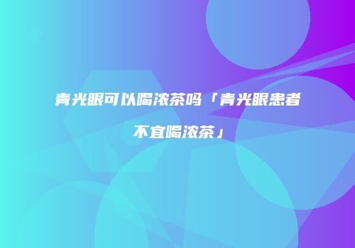 青光眼可以喝浓茶吗「青光眼患者不宜喝浓茶」