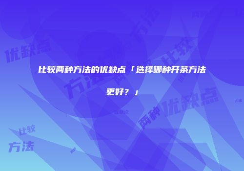 比较两种方法的优缺点「选择哪种开茶方法更好？」