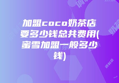 加盟coco奶茶店要多少钱总共费用(蜜雪加盟一般多少钱)
