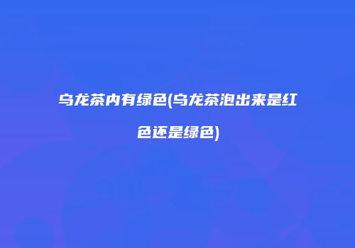 乌龙茶内有绿色(乌龙茶泡出来是红色还是绿色)