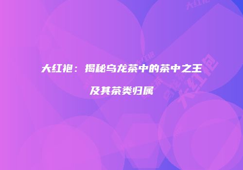 大红袍：揭秘乌龙茶中的茶中之王及其茶类归属