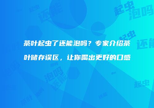 茶叶起虫了还能泡吗？专家介绍茶叶储存误区，让你喝出更好的口感