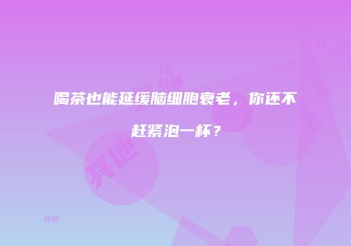 喝茶也能延缓脑细胞衰老，你还不赶紧泡一杯？