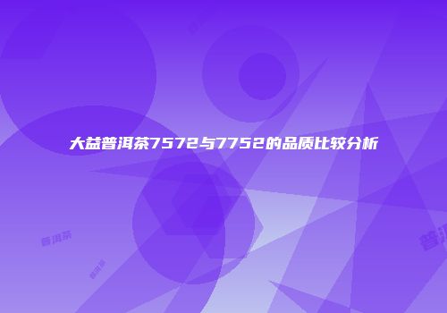 大益普洱茶7572与7752的品质比较分析