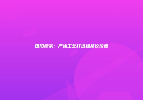 田阳绿茶：严格工艺打造绿茶佼佼者