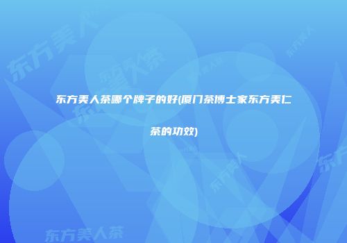 东方美人茶哪个牌子的好(厦门茶博士家东方美仁茶的功效)