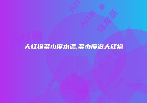 大红袍多少度水温,多少度泡大红袍