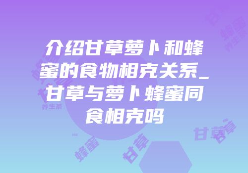 介绍甘草萝卜和蜂蜜的食物相克关系_甘草与萝卜蜂蜜同食相克吗