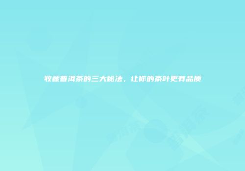 收藏普洱茶的三大秘法，让你的茶叶更有品质