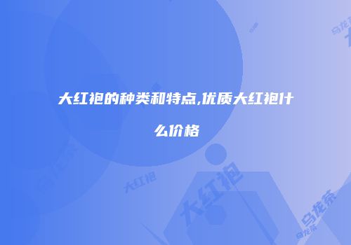 大红袍的种类和特点,优质大红袍什么价格
