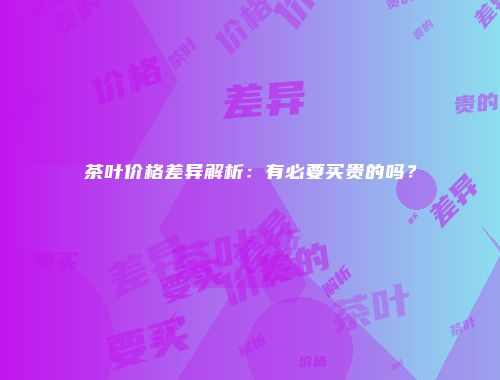 茶叶价格差异解析：有必要买贵的吗？