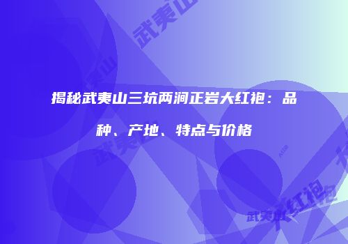揭秘武夷山三坑两涧正岩大红袍：品种、产地、特点与价格