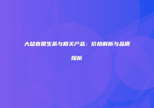 大益春圆生茶与相关产品：价格解析与品质探析