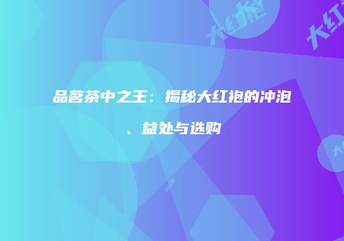 品茗茶中之王：揭秘大红袍的冲泡、益处与选购