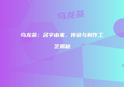 乌龙茶：名字由来、传说与制作工艺揭秘