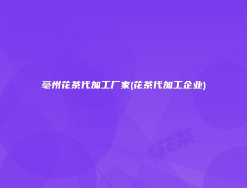 亳州花茶代加工厂家(花茶代加工企业)