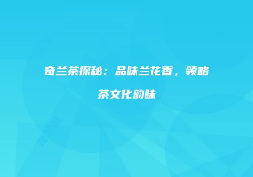 奇兰茶探秘：品味兰花香，领略茶文化韵味