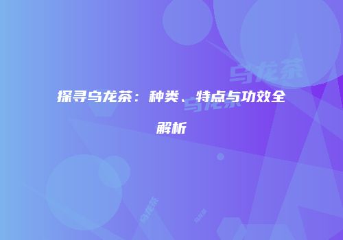 探寻乌龙茶：种类、特点与功效全解析