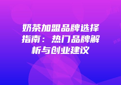 奶茶加盟品牌选择指南：热门品牌解析与创业建议