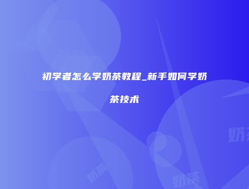 初学者怎么学奶茶教程_新手如何学奶茶技术