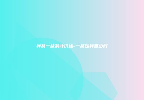 禅茶一味茶叶价格-一茶味禅多少钱