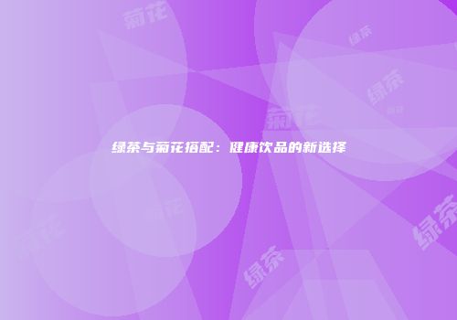 绿茶与菊花搭配：健康饮品的新选择