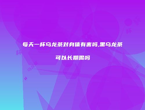 每天一杯乌龙茶对身体有害吗,黑乌龙茶可以长期喝吗