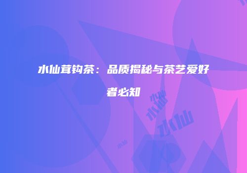 水仙茸钩茶：品质揭秘与茶艺爱好者必知