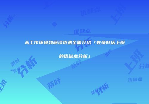 从工作环境到薪资待遇全面介绍「在茶叶店上班的优缺点分析」