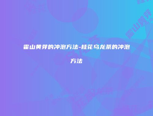 霍山黄芽的冲泡方法-桂花乌龙茶的冲泡方法
