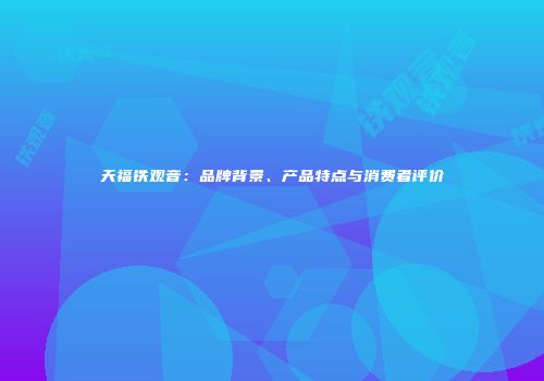 天福铁观音：品牌背景、产品特点与消费者评价