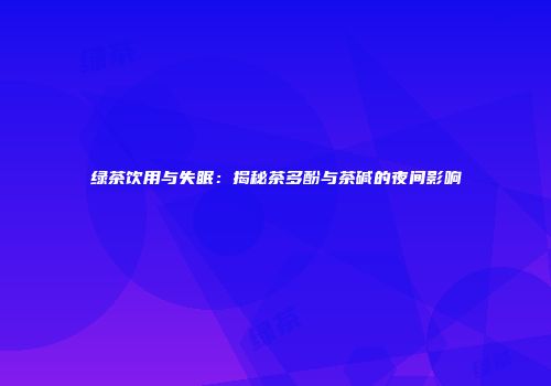 绿茶饮用与失眠：揭秘茶多酚与茶碱的夜间影响