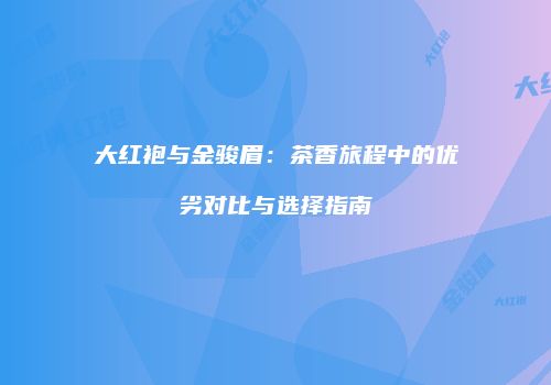 大红袍与金骏眉：茶香旅程中的优劣对比与选择指南