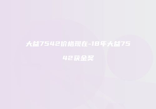 大益7542价格现在-18年大益7542获金奖