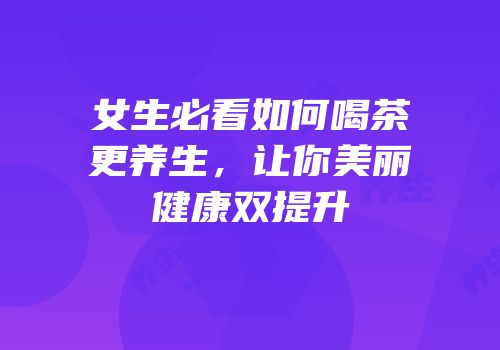 女生必看如何喝茶更养生，让你美丽健康双提升