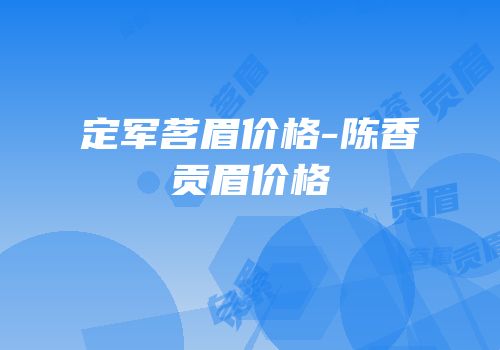 定军茗眉价格-陈香贡眉价格