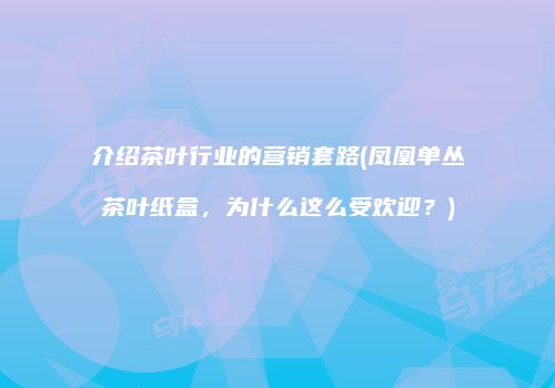 介绍茶叶行业的营销套路(凤凰单丛茶叶纸盒，为什么这么受欢迎？)