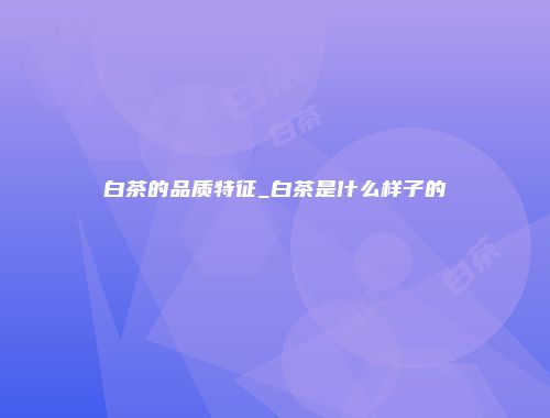 白茶的品质特征_白茶是什么样子的