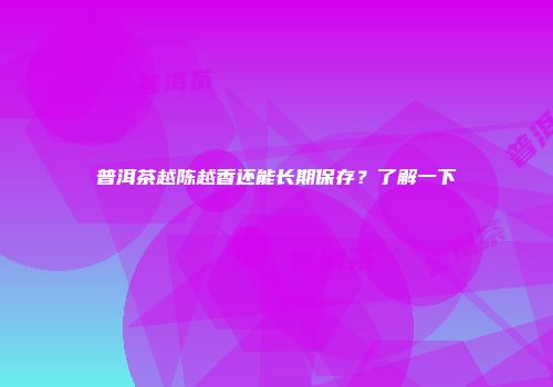 普洱茶越陈越香还能长期保存？了解一下