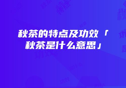 秋茶的特点及功效「秋茶是什么意思」