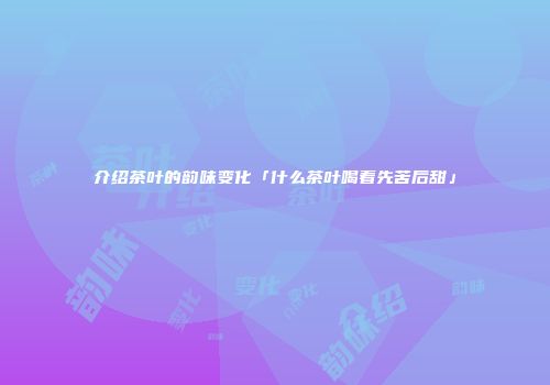 介绍茶叶的韵味变化「什么茶叶喝着先苦后甜」