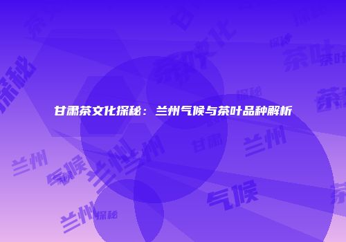 甘肃茶文化探秘：兰州气候与茶叶品种解析