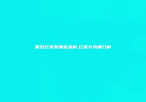 常见红茶有哪些品种,红茶分为哪几种