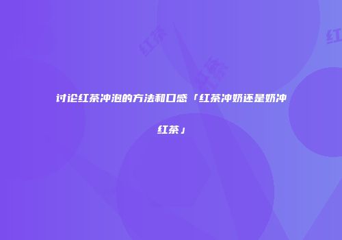 讨论红茶冲泡的方法和口感「红茶冲奶还是奶冲红茶」