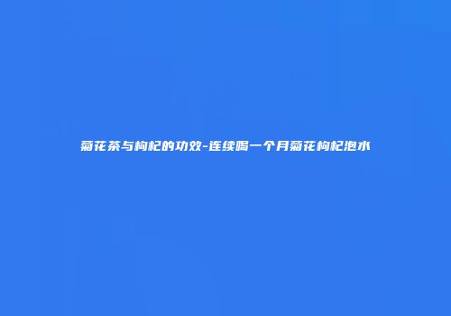 菊花茶与枸杞的功效-连续喝一个月菊花枸杞泡水