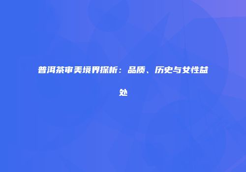 普洱茶审美境界探析：品质、历史与女性益处