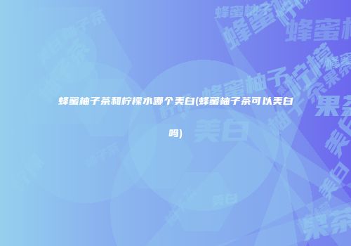 蜂蜜柚子茶和柠檬水哪个美白(蜂蜜柚子茶可以美白吗)