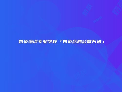 奶茶培训专业学校「奶茶店的经营方法」