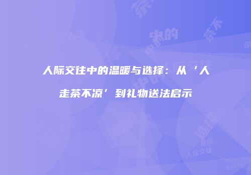 人际交往中的温暖与选择：从‘人走茶不凉’到礼物送法启示